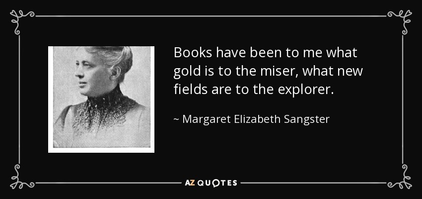 Books have been to me what gold is to the miser, what new fields are to the explorer. - Margaret Elizabeth Sangster