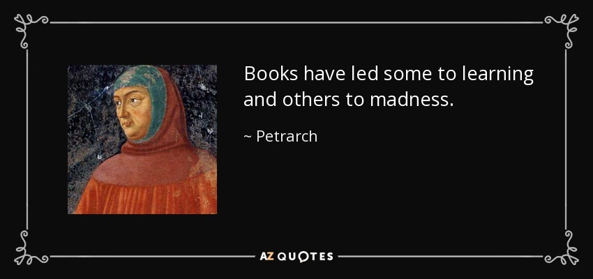 Books have led some to learning and others to madness. - Petrarch