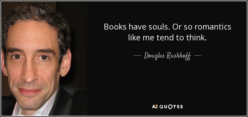 Books have souls. Or so romantics like me tend to think. - Douglas Rushkoff
