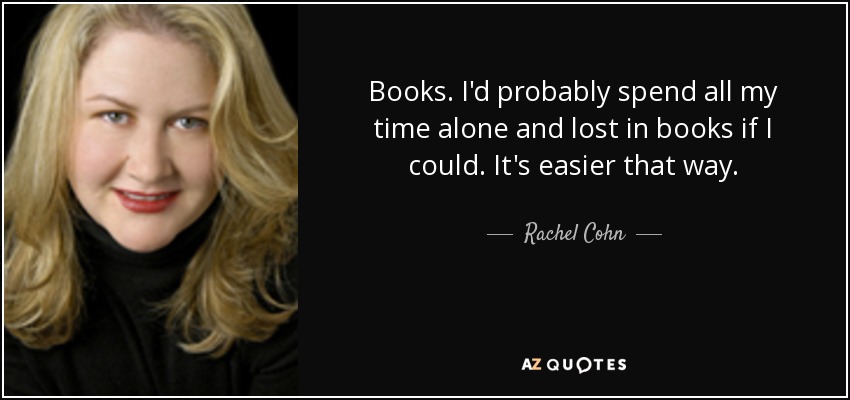 Books. I'd probably spend all my time alone and lost in books if I could. It's easier that way. - Rachel Cohn