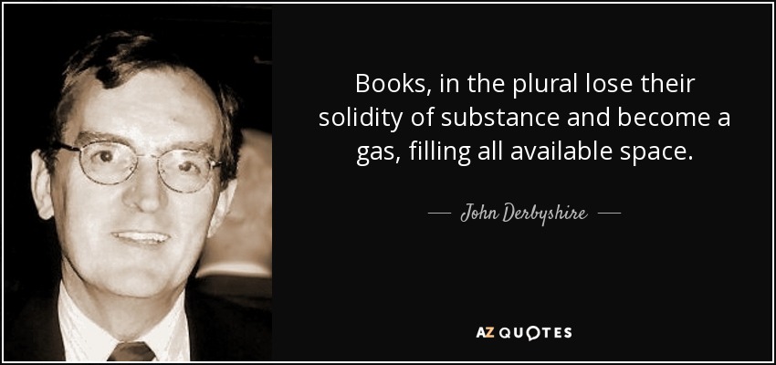 Books, in the plural lose their solidity of substance and become a gas, filling all available space. - John Derbyshire