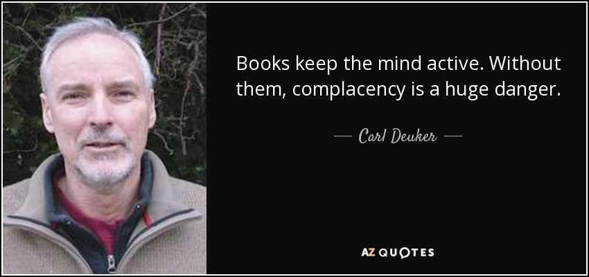 Books keep the mind active. Without them, complacency is a huge danger. - Carl Deuker
