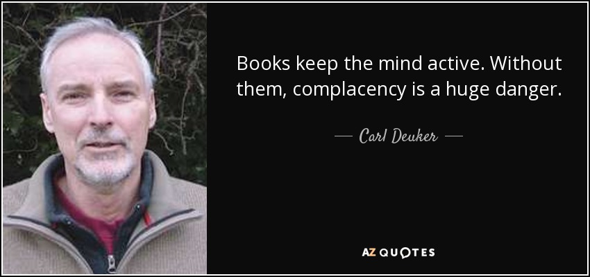 Books keep the mind active. Without them, complacency is a huge danger. - Carl Deuker