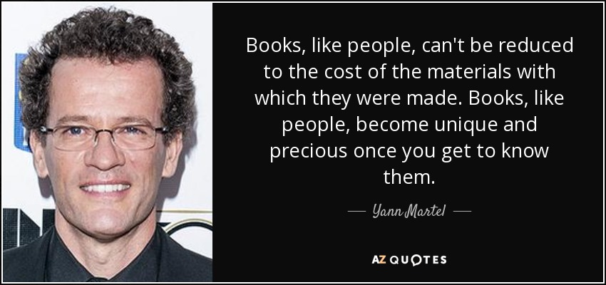 Books, like people, can't be reduced to the cost of the materials with which they were made. Books, like people, become unique and precious once you get to know them. - Yann Martel