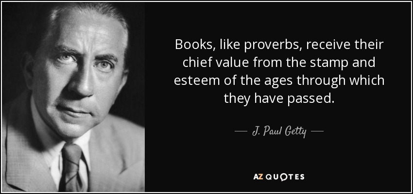 Books, like proverbs, receive their chief value from the stamp and esteem of the ages through which they have passed. - J. Paul Getty