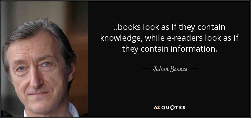 ..books look as if they contain knowledge, while e-readers look as if they contain information. - Julian Barnes
