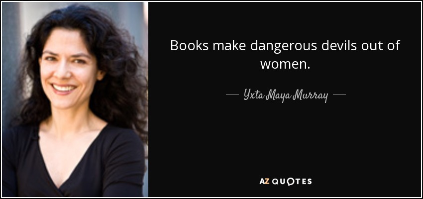 Books make dangerous devils out of women. - Yxta Maya Murray