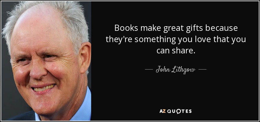 Books make great gifts because they're something you love that you can share. - John Lithgow