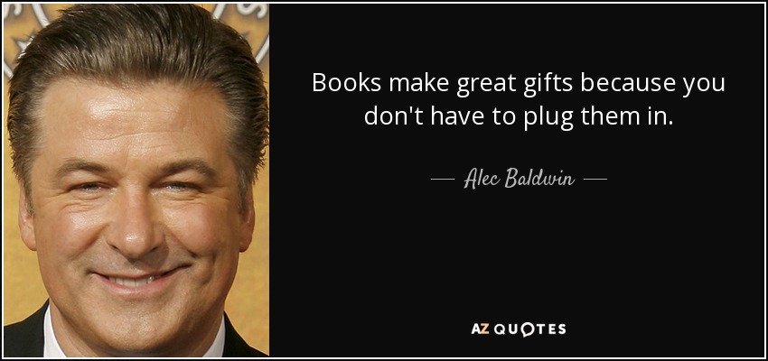 Books make great gifts because you don't have to plug them in. - Alec Baldwin