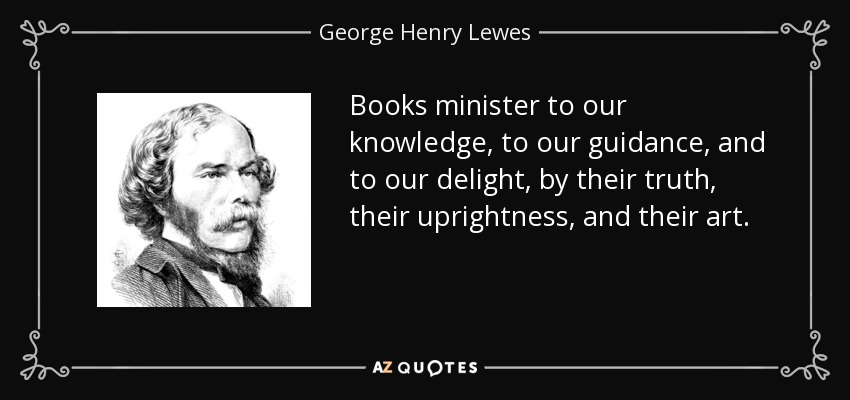 Books minister to our knowledge, to our guidance, and to our delight, by their truth, their uprightness, and their art. - George Henry Lewes