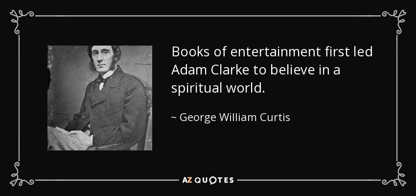 Books of entertainment first led Adam Clarke to believe in a spiritual world. - George William Curtis