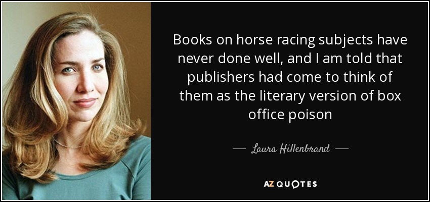 Books on horse racing subjects have never done well, and I am told that publishers had come to think of them as the literary version of box office poison - Laura Hillenbrand