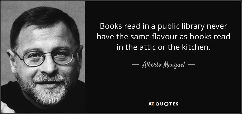 Books read in a public library never have the same flavour as books read in the attic or the kitchen. - Alberto Manguel