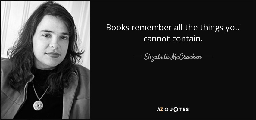 Books remember all the things you cannot contain. - Elizabeth McCracken
