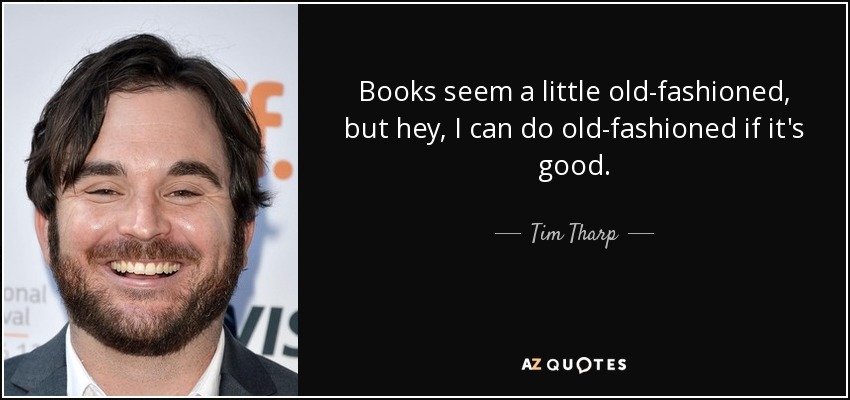 Books seem a little old-fashioned, but hey, I can do old-fashioned if it's good. - Tim Tharp