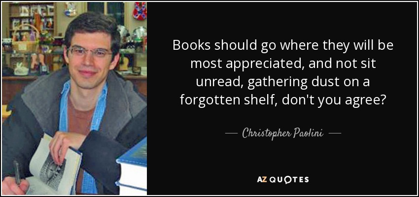 Books should go where they will be most appreciated, and not sit unread, gathering dust on a forgotten shelf, don't you agree? - Christopher Paolini