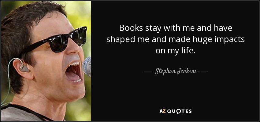 Books stay with me and have shaped me and made huge impacts on my life. - Stephan Jenkins