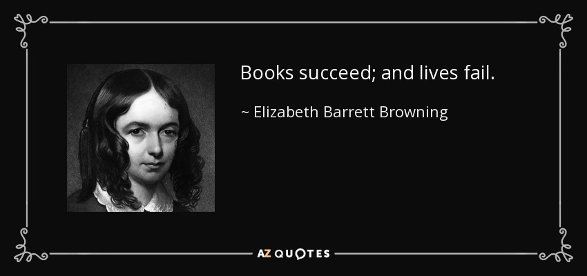Books succeed; and lives fail. - Elizabeth Barrett Browning