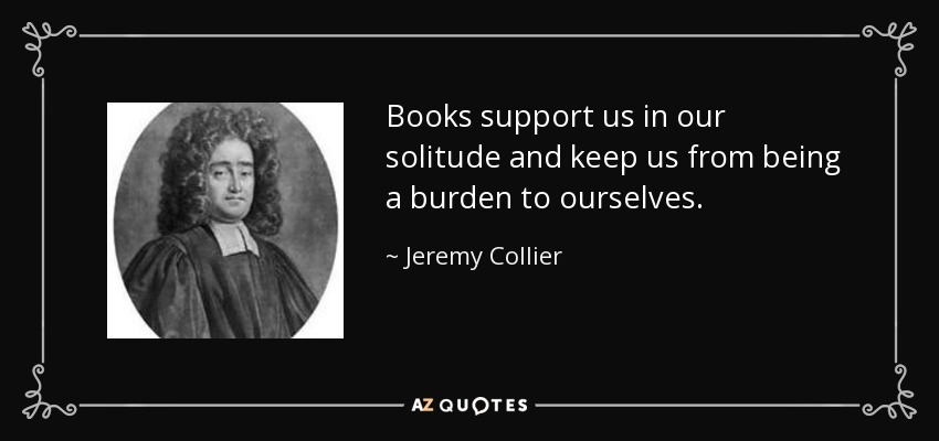 Books support us in our solitude and keep us from being a burden to ourselves. - Jeremy Collier