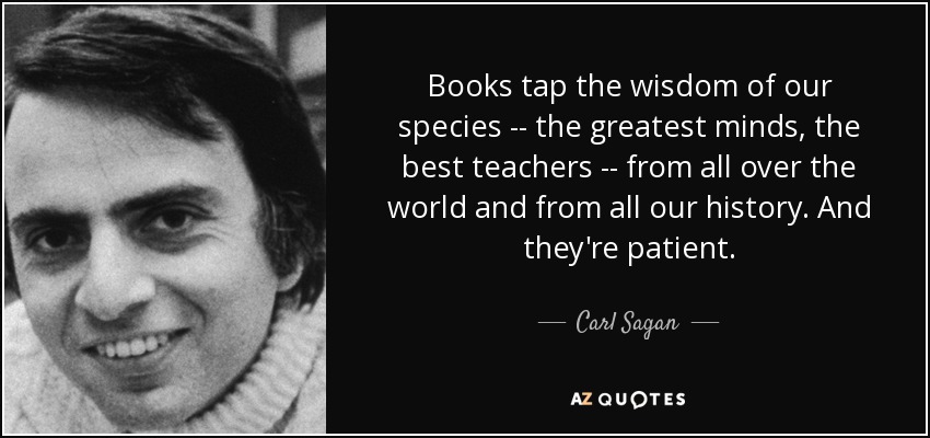 Books tap the wisdom of our species -- the greatest minds, the best teachers -- from all over the world and from all our history. And they're patient. - Carl Sagan