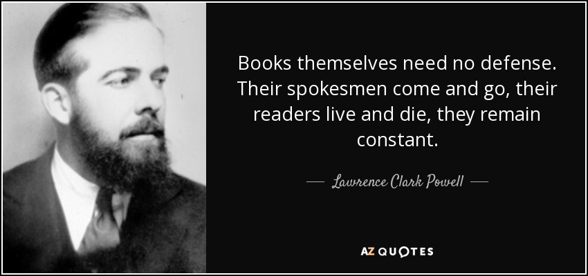 Books themselves need no defense. Their spokesmen come and go, their readers live and die, they remain constant. - Lawrence Clark Powell
