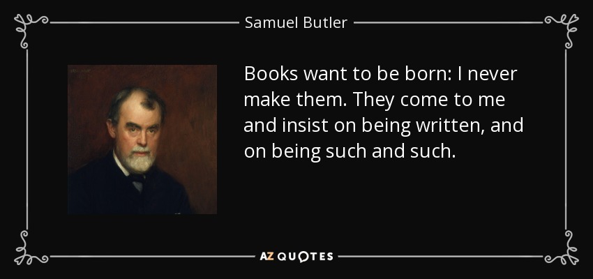 Books want to be born: I never make them. They come to me and insist on being written, and on being such and such. - Samuel Butler