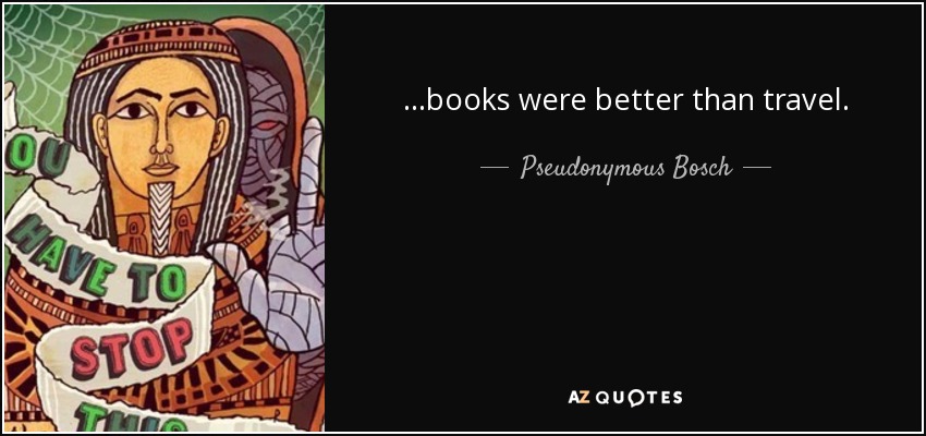 ...books were better than travel. - Pseudonymous Bosch