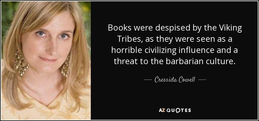 Books were despised by the Viking Tribes, as they were seen as a horrible civilizing influence and a threat to the barbarian culture. - Cressida Cowell