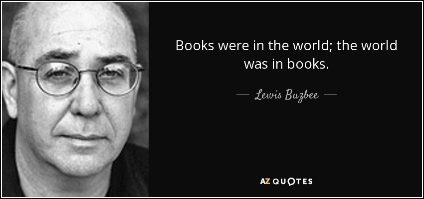 Books were in the world; the world was in books. - Lewis Buzbee
