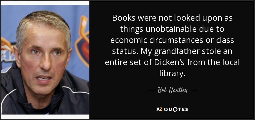 Books were not looked upon as things unobtainable due to economic circumstances or class status. My grandfather stole an entire set of Dicken's from the local library. - Bob Hartley