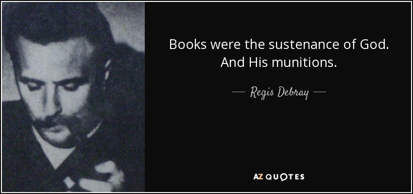 Books were the sustenance of God. And His munitions. - Regis Debray