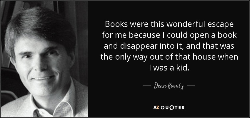 Books were this wonderful escape for me because I could open a book and disappear into it, and that was the only way out of that house when I was a kid. - Dean Koontz