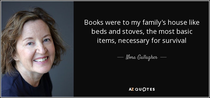 Books were to my family's house like beds and stoves, the most basic items, necessary for survival - Nora Gallagher