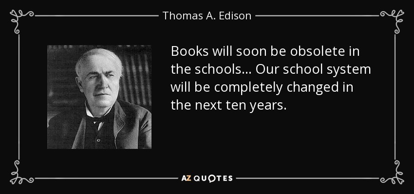 Books will soon be obsolete in the schools... Our school system will be completely changed in the next ten years. - Thomas A. Edison