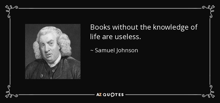 Books without the knowledge of life are useless. - Samuel Johnson