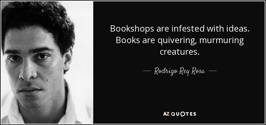 Bookshops are infested with ideas. Books are quivering, murmuring creatures. - Rodrigo Rey Rosa