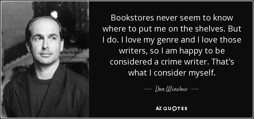 Bookstores never seem to know where to put me on the shelves. But I do. I love my genre and I love those writers, so I am happy to be considered a crime writer. That's what I consider myself. - Don Winslow