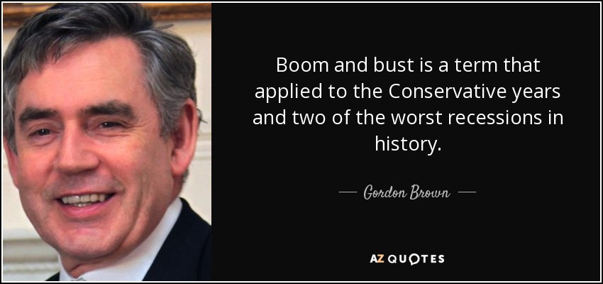 Boom and bust is a term that applied to the Conservative years and two of the worst recessions in history. - Gordon Brown