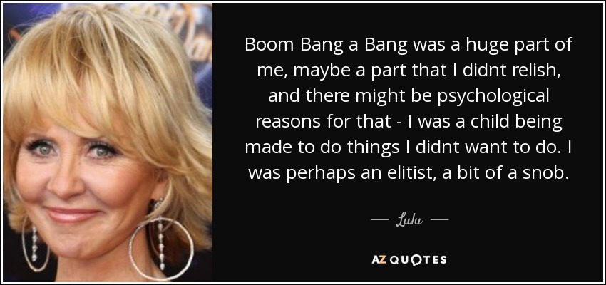 Boom Bang a Bang was a huge part of me, maybe a part that I didnt relish, and there might be psychological reasons for that - I was a child being made to do things I didnt want to do. I was perhaps an elitist, a bit of a snob. - Lulu