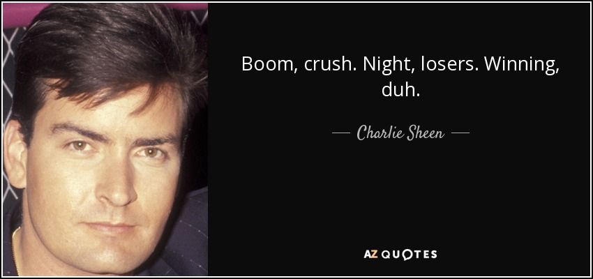Boom, crush. Night, losers. Winning, duh. - Charlie Sheen