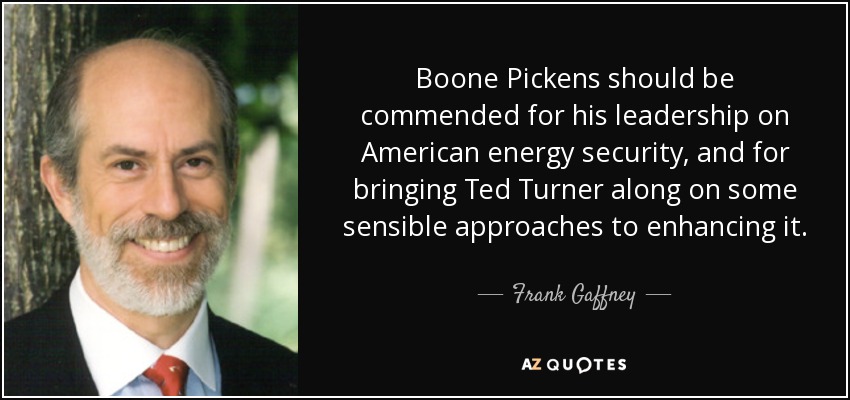 Boone Pickens should be commended for his leadership on American energy security, and for bringing Ted Turner along on some sensible approaches to enhancing it. - Frank Gaffney