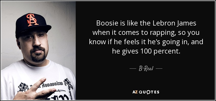 Boosie is like the Lebron James when it comes to rapping, so you know if he feels it he's going in, and he gives 100 percent. - B-Real