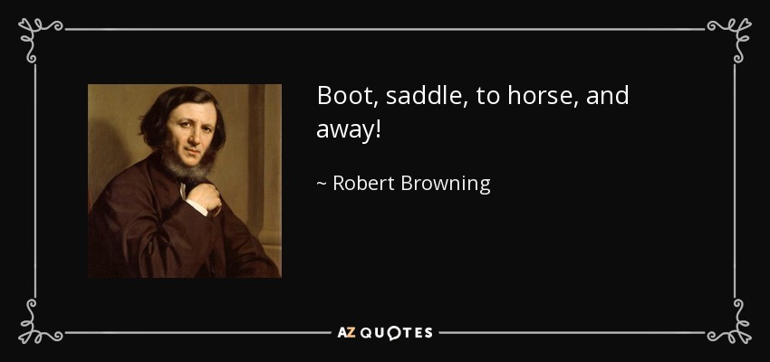 Boot, saddle, to horse, and away! - Robert Browning