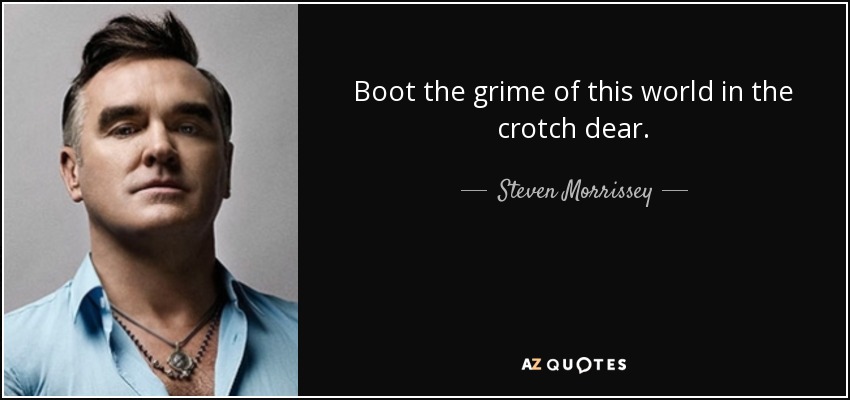 Boot the grime of this world in the crotch dear. - Steven Morrissey