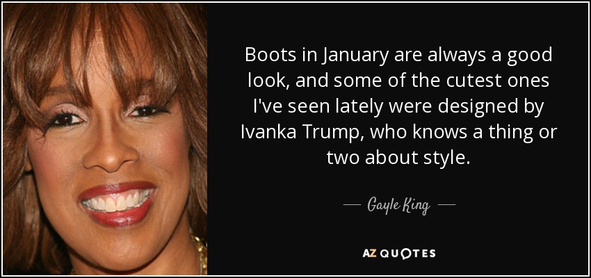 Boots in January are always a good look, and some of the cutest ones I've seen lately were designed by Ivanka Trump, who knows a thing or two about style. - Gayle King