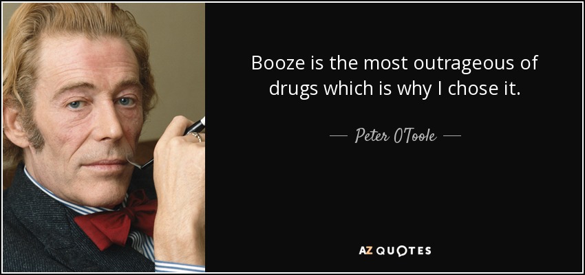 Booze is the most outrageous of drugs which is why I chose it. - Peter O'Toole