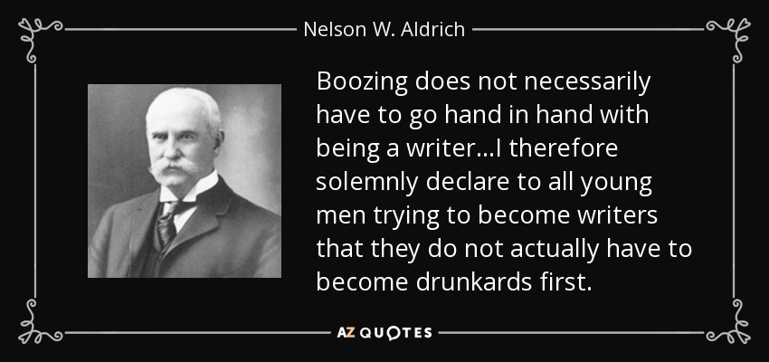 Boozing does not necessarily have to go hand in hand with being a writer. . .I therefore solemnly declare to all young men trying to become writers that they do not actually have to become drunkards first. - Nelson W. Aldrich