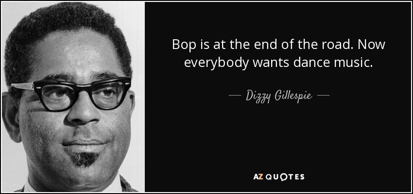 Bop is at the end of the road. Now everybody wants dance music. - Dizzy Gillespie