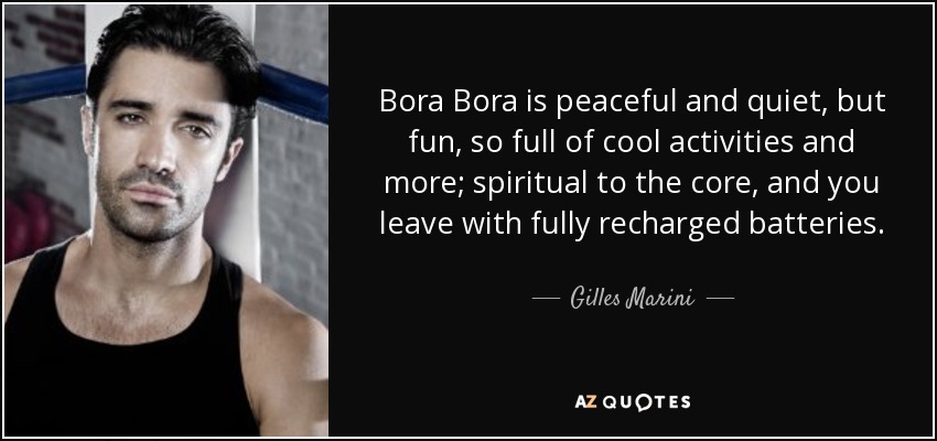 Bora Bora is peaceful and quiet, but fun, so full of cool activities and more; spiritual to the core, and you leave with fully recharged batteries. - Gilles Marini
