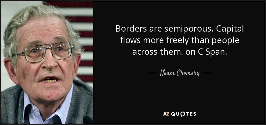 Borders are semiporous. Capital flows more freely than people across them. on C Span. - Noam Chomsky